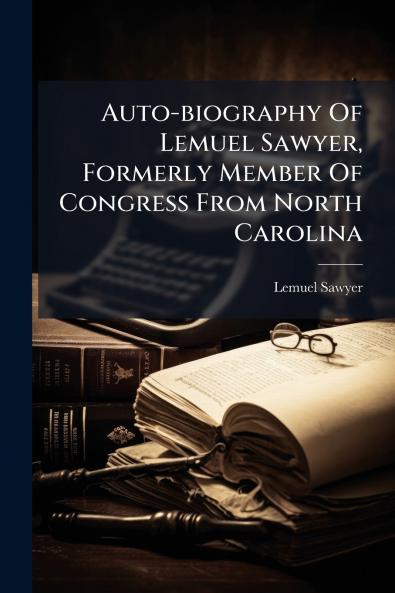 Auto-biography Of Lemuel Sawyer Formerly Member Of Congress From North Carolina