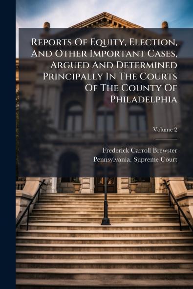 Reports Of Equity Election And Other Important Cases Argued And Determined Principally In The Courts Of The County Of Philadelphia