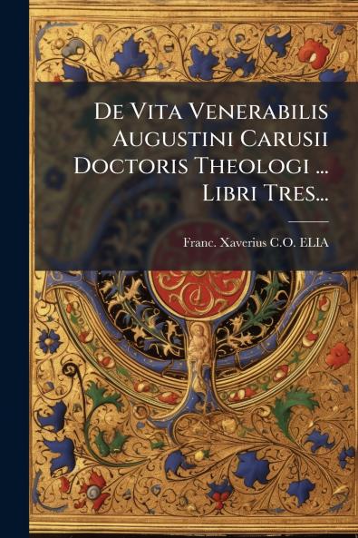 De Vita Venerabilis Augustini Carusii Doctoris Theologi ... Libri Tres...