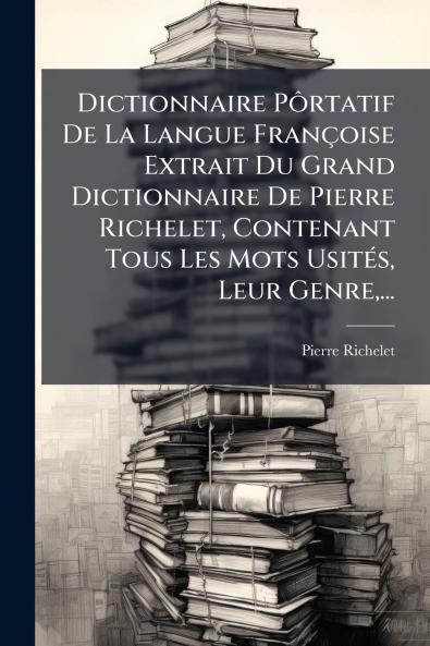 Dictionnaire PÃ´rtatif De La Langue FranÃ§oise Extrait Du Grand Dictionnaire De Pierre Richelet Contenant Tous Les Mots UsitÃ©s Leur Genre...