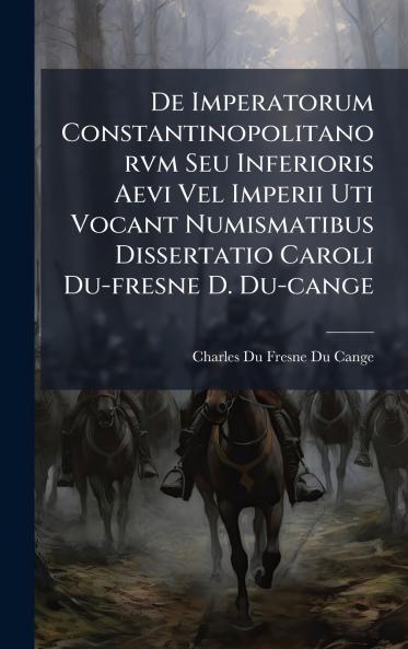 De Imperatorum Constantinopolitanorvm Seu Inferioris Aevi Vel Imperii Uti Vocant Numismatibus Dissertatio Caroli Du-fresne D. Du-cange