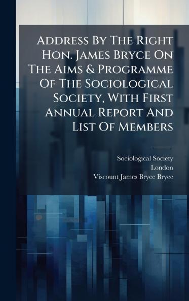 Address By The Right Hon. James Bryce On The Aims & Programme Of The Sociological Society With First Annual Report And List Of Members