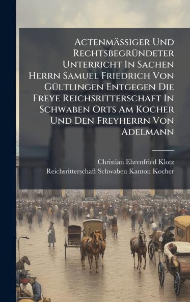 ActenmÃ¤Ãiger Und RechtsbegrÃ¼ndeter Unterricht In Sachen Herrn Samuel Friedrich Von GÃ¼ltlingen Entgegen Die Freye Reichsritterschaft In Schwaben Orts Am Kocher Und Den Freyherrn Von Adelmann