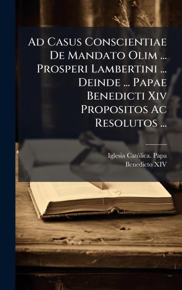 Ad Casus Conscientiae De Mandato Olim ... Prosperi Lambertini ... Deinde ... Papae Benedicti Xiv Propositos Ac Resolutos ...
