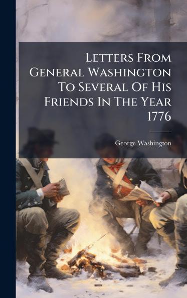 Letters From General Washington To Several Of His Friends In The Year 1776