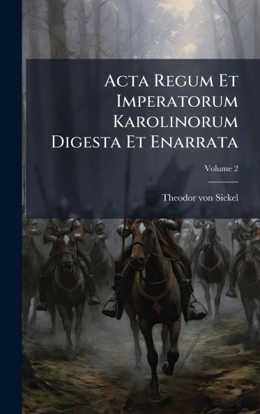Acta Regum Et Imperatorum Karolinorum Digesta Et Enarrata
