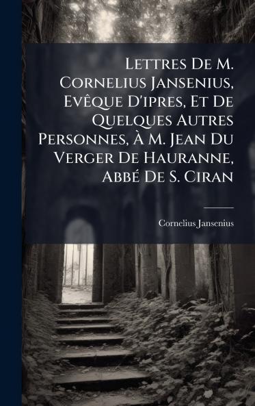 Lettres De M. Cornelius Jansenius EvÃªque D'ipres Et De Quelques Autres Personnes Ã M. Jean Du Verger De Hauranne AbbÃ© De S. Ciran