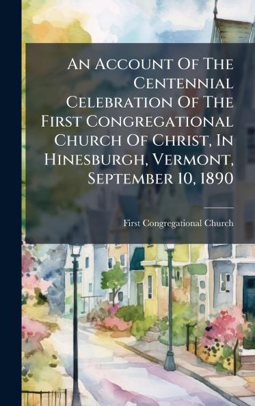 An Account Of The Centennial Celebration Of The First Congregational Church Of Christ In Hinesburgh Vermont September 10 1890
