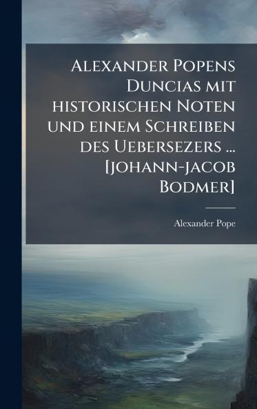 Alexander Popens Duncias mit historischen Noten und einem Schreiben des Uebersezers ... [johann-jacob Bodmer]