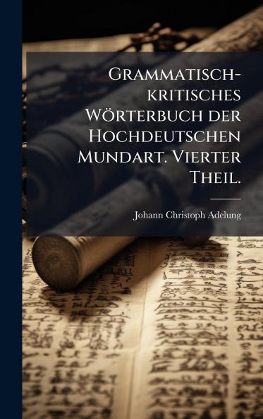 Grammatisch-kritisches WÃ¶rterbuch der Hochdeutschen Mundart. Vierter Theil.