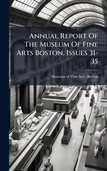 Annual Report Of The Museum Of Fine Arts Boston Issues 31-35