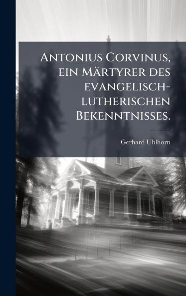 Antonius Corvinus ein MÃ¤rtyrer des evangelisch-lutherischen Bekenntnisses.