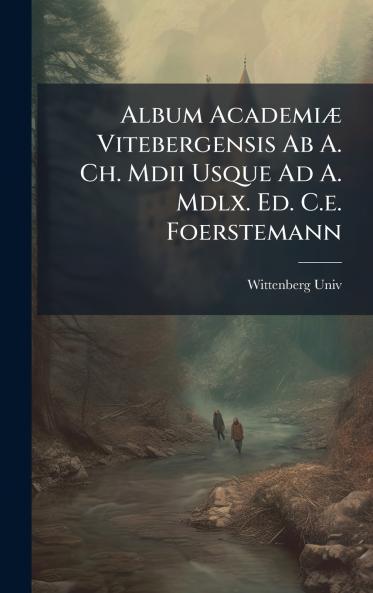 Album AcademiÃ¦ Vitebergensis Ab A. Ch. Mdii Usque Ad A. Mdlx. Ed. C.e. Foerstemann