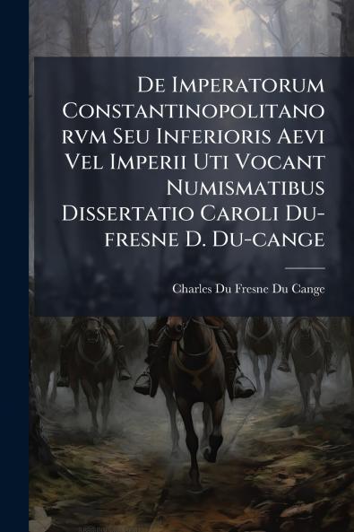 De Imperatorum Constantinopolitanorvm Seu Inferioris Aevi Vel Imperii Uti Vocant Numismatibus Dissertatio Caroli Du-fresne D. Du-cange