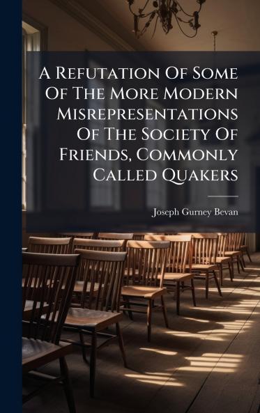 A Refutation Of Some Of The More Modern Misrepresentations Of The Society Of Friends Commonly Called Quakers