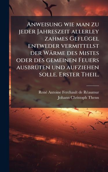 Anweisung wie man zu jeder Jahreszeit allerley zahmes GeflÃ¼gel entweder vermittelst der WÃ¤rme des Mistes oder des gemeinen Feuers ausbrÃ¼ten und aufziehen solle. Erster Theil.