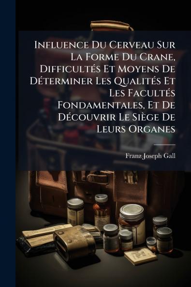Influence Du Cerveau Sur La Forme Du Crane DifficultÃ©s Et Moyens De DÃ©terminer Les QualitÃ©s Et Les FacultÃ©s Fondamentales Et De DÃ©couvrir Le SiÃ¨ge De Leurs Organes