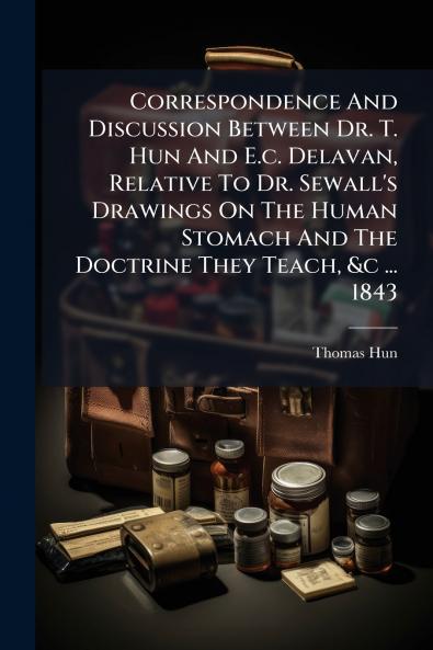 Correspondence And Discussion Between Dr. T. Hun And E.c. Delavan Relative To Dr. Sewall's Drawings On The Human Stomach And The Doctrine They Teach &c ... 1843