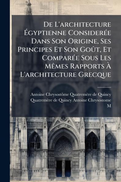 De L'architecture Ã?gyptienne ConsiderÃ©e Dans Son Origine Ses Principes Et Son GoÃ»t Et ComparÃ©e Sous Les MÃªmes Rapports Ã? L'architecture Grecque