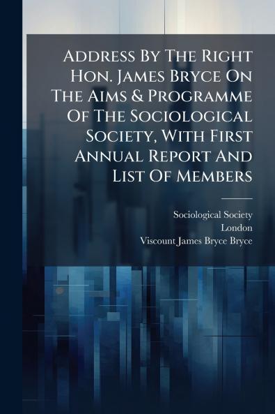 Address By The Right Hon. James Bryce On The Aims & Programme Of The Sociological Society With First Annual Report And List Of Members