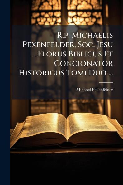 R.p. Michaelis Pexenfelder Soc. Jesu ... Florus Biblicus Et Concionator Historicus Tomi Duo ...