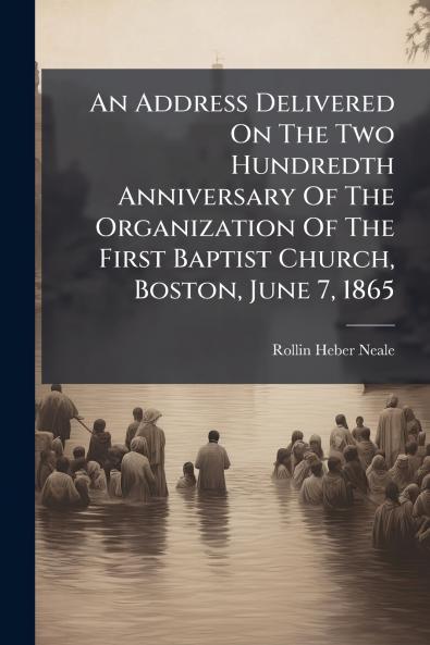 An Address Delivered On The Two Hundredth Anniversary Of The Organization Of The First Baptist Church Boston June 7 1865