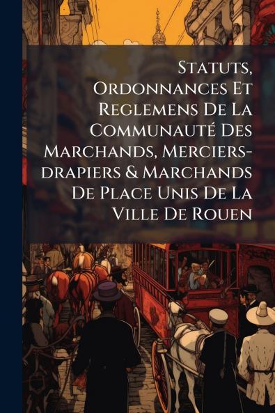 Statuts Ordonnances Et Reglemens De La CommunautÃ© Des Marchands Merciers-drapiers & Marchands De Place Unis De La Ville De Rouen