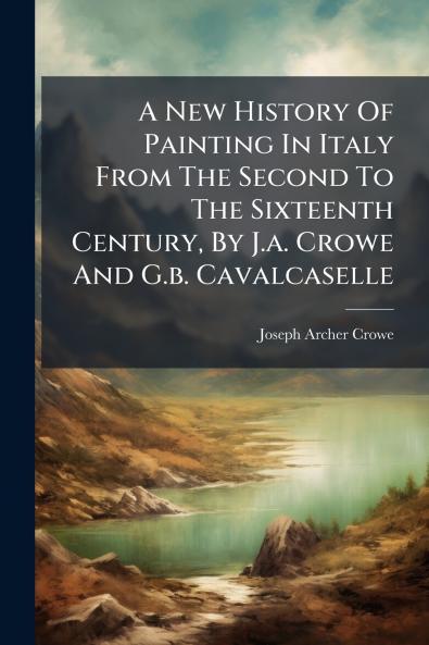 A New History Of Painting In Italy From The Second To The Sixteenth Century By J.a. Crowe And G.b. Cavalcaselle