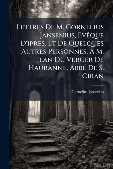 Lettres De M. Cornelius Jansenius EvÃªque D'ipres Et De Quelques Autres Personnes Ã M. Jean Du Verger De Hauranne AbbÃ© De S. Ciran
