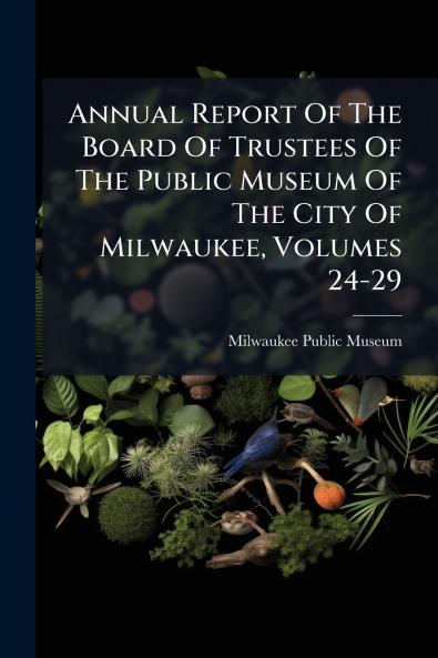 Annual Report Of The Board Of Trustees Of The Public Museum Of The City Of Milwaukee Volumes 24-29