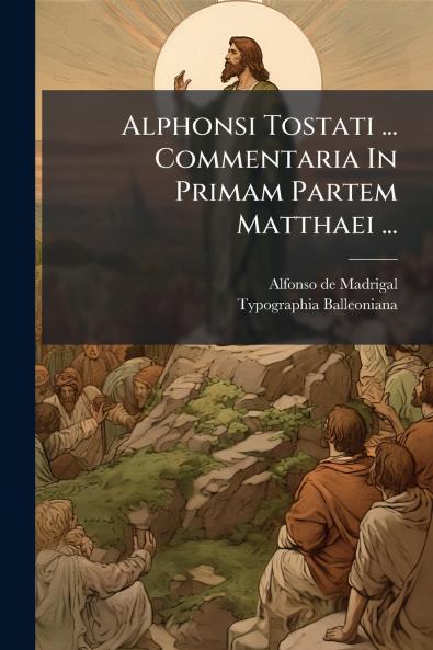 Alphonsi Tostati ... Commentaria In Primam Partem Matthaei ...