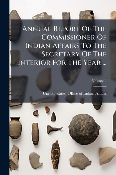 Annual Report Of The Commissioner Of Indian Affairs To The Secretary Of The Interior For The Year ...
