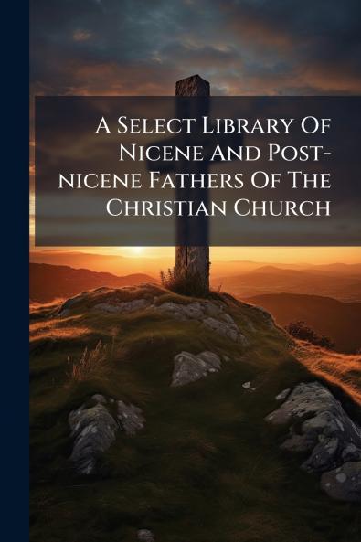 A Select Library Of Nicene And Post-nicene Fathers Of The Christian Church