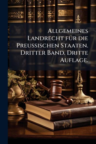Allgemeines Landrecht fÃ¼r die Preussischen Staaten. Dritter Band. Dritte Auflage.