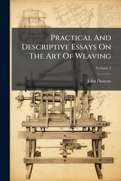 Practical And Descriptive Essays On The Art Of Weaving