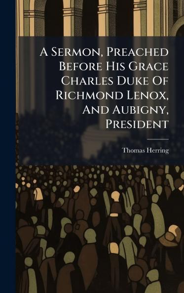 A Sermon Preached Before His Grace Charles Duke Of Richmond Lenox And Aubigny President