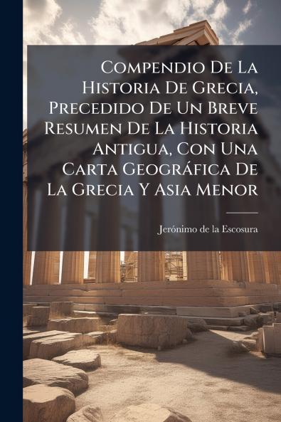 Compendio De La Historia De Grecia Precedido De Un Breve Resumen De La Historia Antigua Con Una Carta GeogrÃ¡fica De La Grecia Y Asia Menor