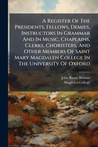 A Register Of The Presidents Fellows Demies Instructors In Grammar And In Music Chaplains Clerks Choristers And Other Members Of Saint Mary Magdalen College In The University Of Oxford
