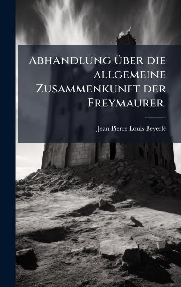 Abhandlung Ã¼ber die allgemeine Zusammenkunft der Freymaurer.