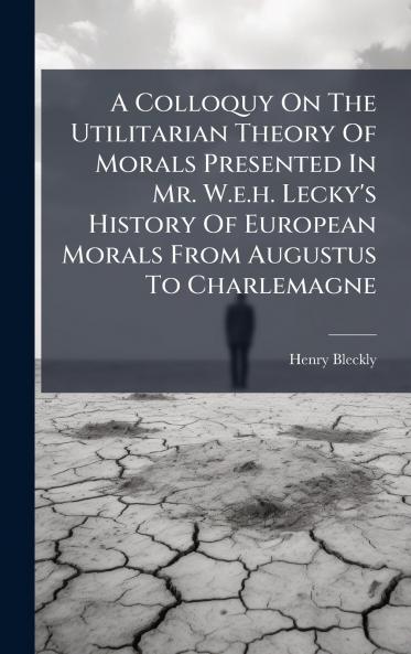 A Colloquy On The Utilitarian Theory Of Morals Presented In Mr. W.e.h. Lecky's History Of European Morals From Augustus To Charlemagne