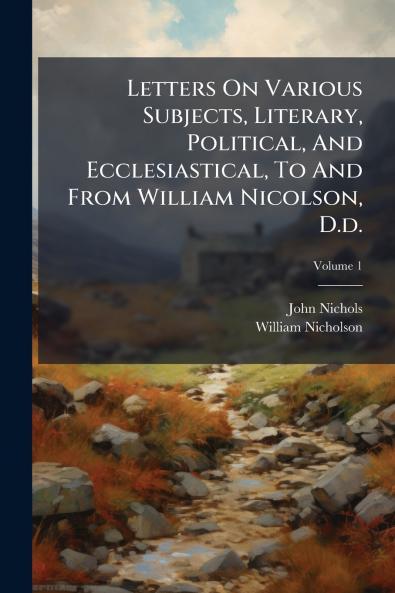 Letters On Various Subjects Literary Political And Ecclesiastical To And From William Nicolson D.d.