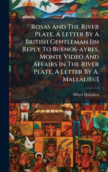Rosas And The River Plate A Letter By A British Gentleman [in Reply To Buenos-ayres Monte Video And Affairs In The River Plate A Letter By A. Mallalieu]