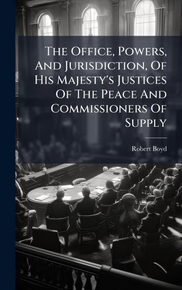 The Office Powers And Jurisdiction Of His Majesty's Justices Of The Peace And Commissioners Of Supply