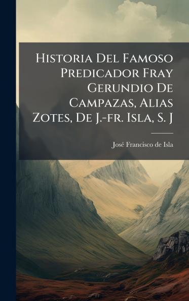 Historia Del Famoso Predicador Fray Gerundio De Campazas Alias Zotes De J.-fr. Isla S. J