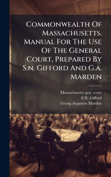 Commonwealth Of Massachusetts. Manual For The Use Of The General Court Prepared By S.n. Gifford And G.a. Marden