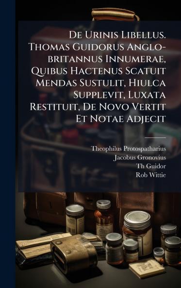 De Urinis Libellus. Thomas Guidorus Anglo-britannus Innumerae Quibus Hactenus Scatuit Mendas Sustulit Hiulca Supplevit Luxata Restituit De Novo Vertit Et Notae Adjecit