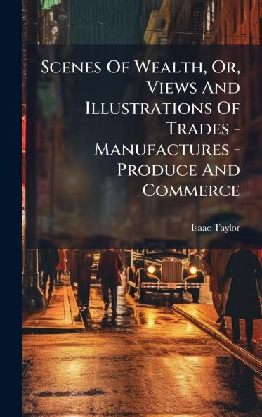 Scenes Of Wealth Or Views And Illustrations Of Trades - Manufactures - Produce And Commerce