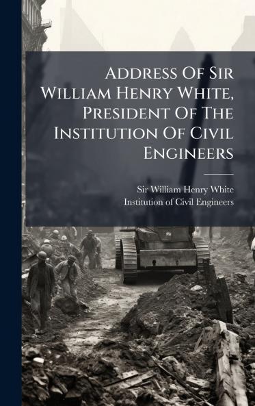 Address Of Sir William Henry White President Of The Institution Of Civil Engineers