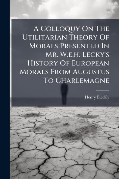 A Colloquy On The Utilitarian Theory Of Morals Presented In Mr. W.e.h. Lecky's History Of European Morals From Augustus To Charlemagne