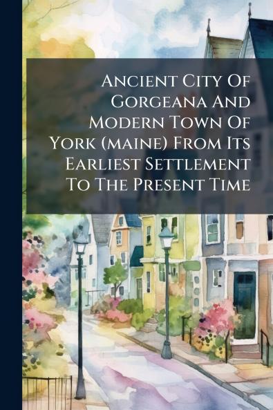 Ancient City Of Gorgeana And Modern Town Of York (maine) From Its Earliest Settlement To The Present Time
